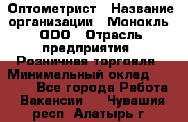 Оптометрист › Название организации ­ Монокль, ООО › Отрасль предприятия ­ Розничная торговля › Минимальный оклад ­ 25 000 - Все города Работа » Вакансии   . Чувашия респ.,Алатырь г.